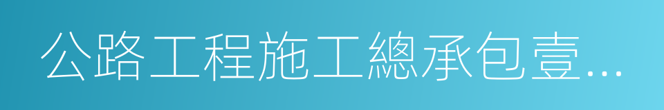 公路工程施工總承包壹級資質的同義詞