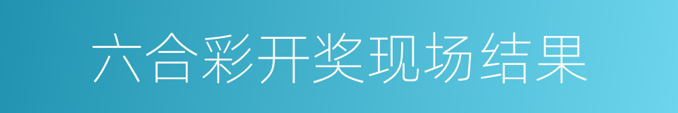 六合彩开奖现场结果的同义词