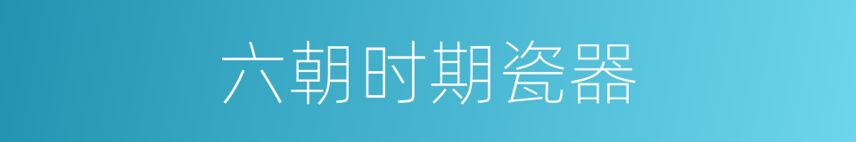 六朝时期瓷器的同义词