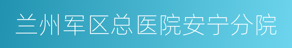 兰州军区总医院安宁分院的同义词