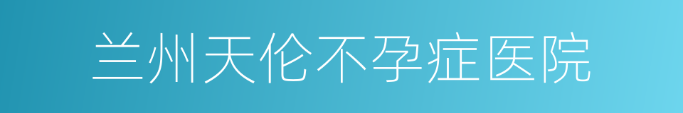 兰州天伦不孕症医院的同义词