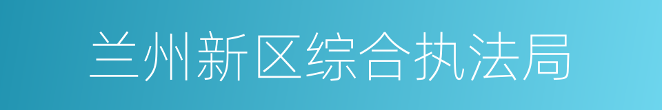 兰州新区综合执法局的同义词