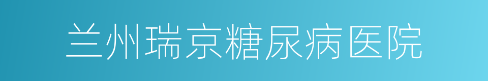 兰州瑞京糖尿病医院的同义词