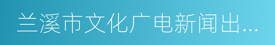 兰溪市文化广电新闻出版局的同义词