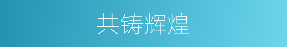 共铸辉煌的意思