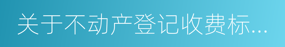 关于不动产登记收费标准等有关问题的通知的同义词