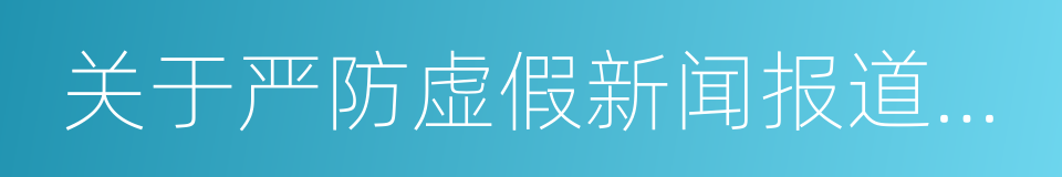 关于严防虚假新闻报道的若干规定的同义词