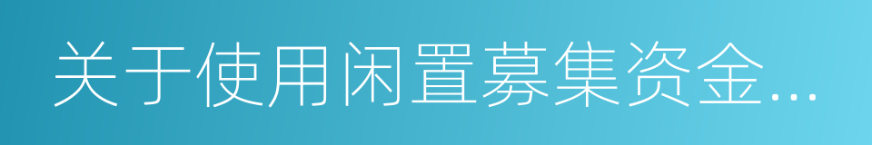 关于使用闲置募集资金进行现金管理的议案的同义词