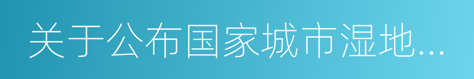 关于公布国家城市湿地公园的通知的同义词