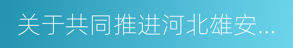 关于共同推进河北雄安新区规划战略合作协议的同义词