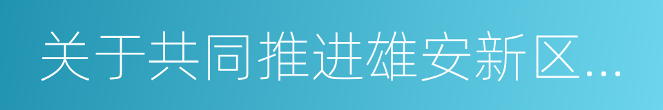 关于共同推进雄安新区规划建设战略合作协议的同义词