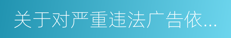 关于对严重违法广告依法查处的通知的同义词