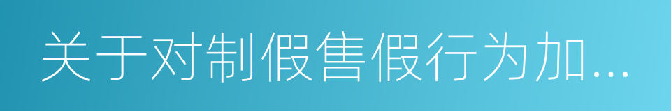 关于对制假售假行为加大打击力度的提案的同义词