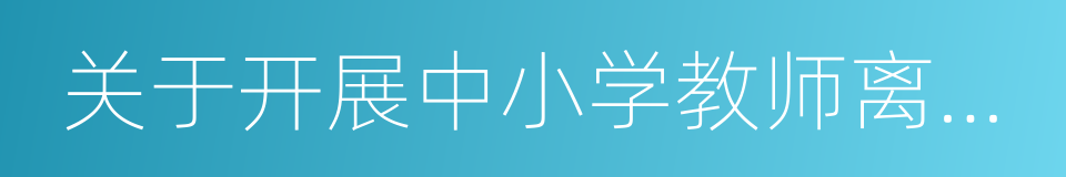 关于开展中小学教师离职调研紧急通知的同义词