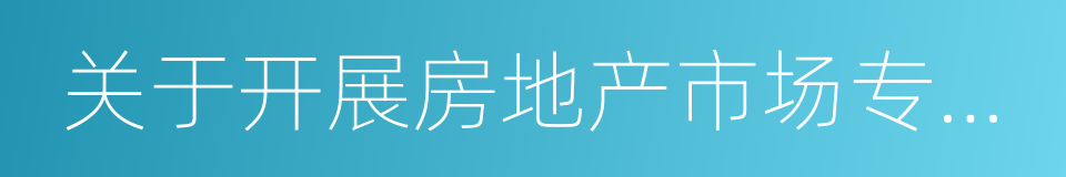 关于开展房地产市场专项整治工作的通知的同义词