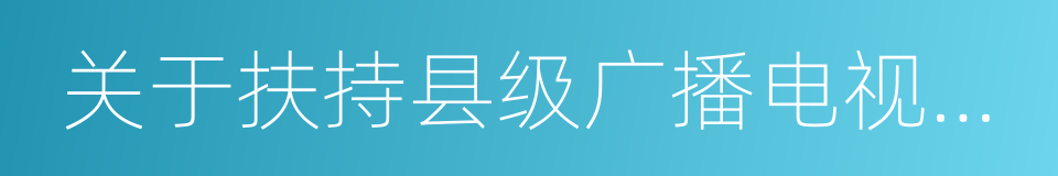 关于扶持县级广播电视台发展的意见的同义词