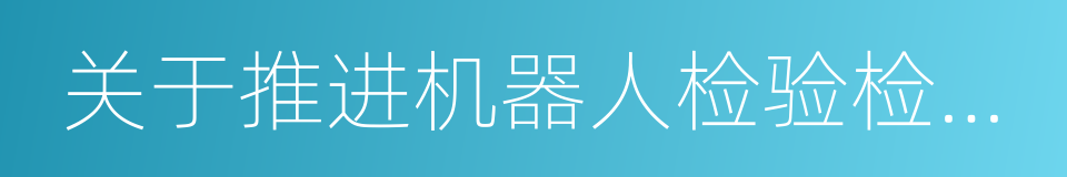 关于推进机器人检验检测认证体系建设的意见的同义词