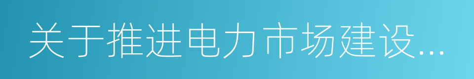 关于推进电力市场建设的实施意见的同义词