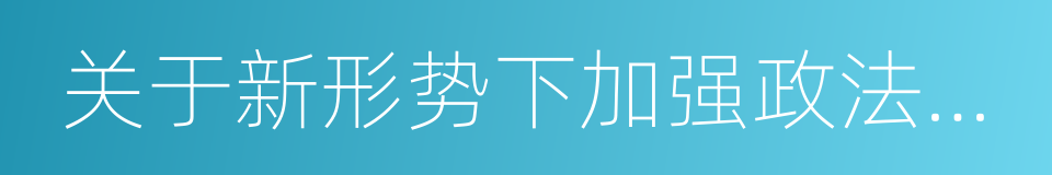 关于新形势下加强政法队伍建设的意见的同义词