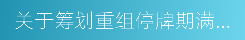 关于筹划重组停牌期满申请继续停牌的公告的同义词