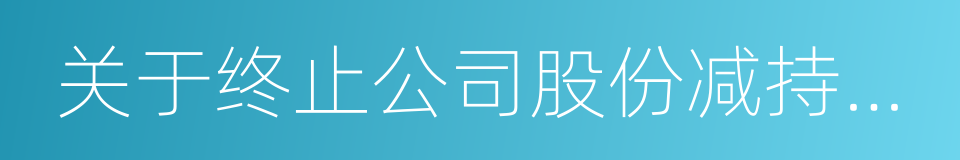 关于终止公司股份减持计划的告知函的同义词