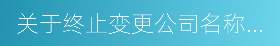 关于终止变更公司名称及证券简称的议案的同义词