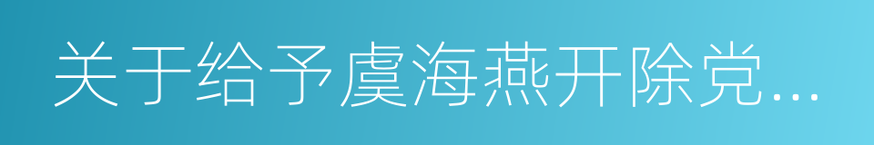 关于给予虞海燕开除党籍处分的通知的同义词