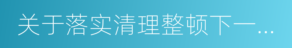 关于落实清理整顿下一阶段工作要求的通知的同义词