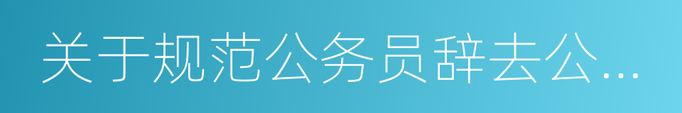 关于规范公务员辞去公职后从业行为的意见的同义词