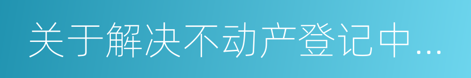 关于解决不动产登记中有关问题的意见的同义词