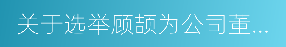 关于选举顾颉为公司董事的议案的同义词