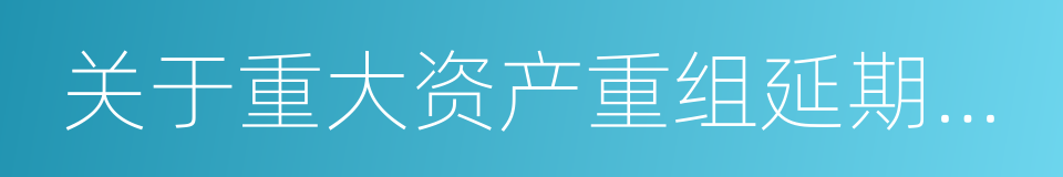 关于重大资产重组延期複牌暨停牌进展的公告的同义词