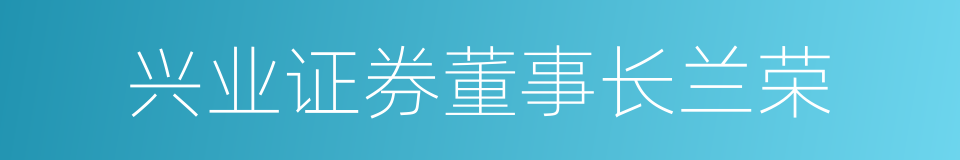 兴业证券董事长兰荣的同义词