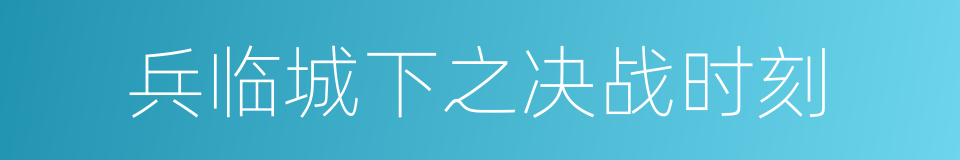 兵临城下之决战时刻的意思