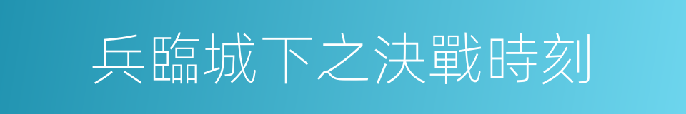 兵臨城下之決戰時刻的同義詞