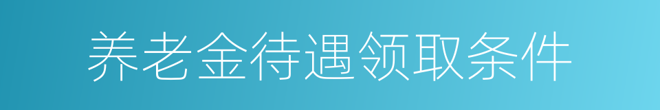 养老金待遇领取条件的同义词