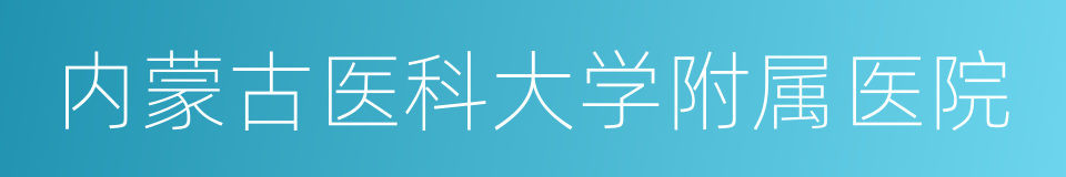 内蒙古医科大学附属医院的同义词