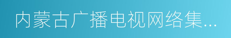 内蒙古广播电视网络集团有限公司的同义词