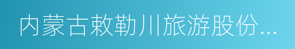 内蒙古敕勒川旅游股份有限公司的同义词