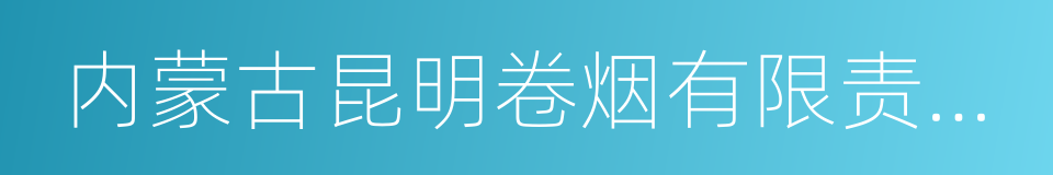 内蒙古昆明卷烟有限责任公司的同义词