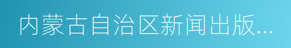内蒙古自治区新闻出版广电局的同义词