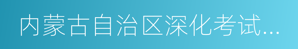 内蒙古自治区深化考试招生制度改革实施方案的同义词