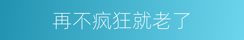 再不疯狂就老了的同义词