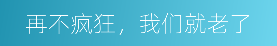 再不疯狂，我们就老了的同义词