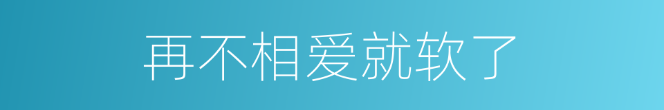 再不相爱就软了的同义词