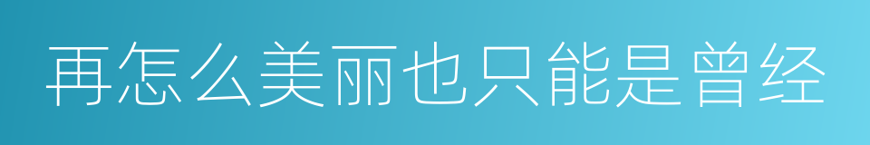 再怎么美丽也只能是曾经的同义词