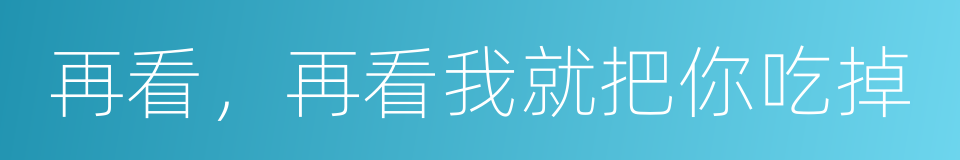 再看，再看我就把你吃掉的同义词