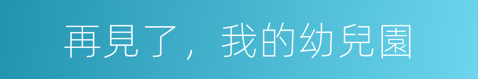 再見了，我的幼兒園的同義詞
