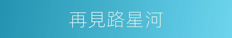再見路星河的同義詞