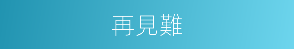 再見難的同義詞